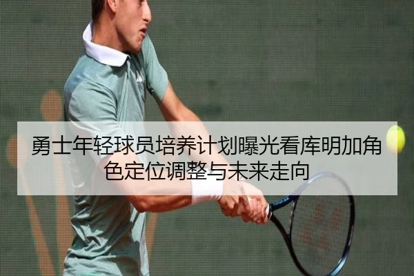 勇士年轻球员培养计划曝光看库明加角色定位调整与未来走向