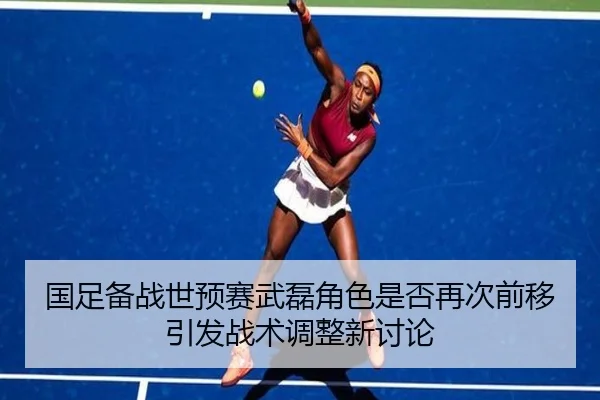 国足备战世预赛武磊角色是否再次前移引发战术调整新讨论