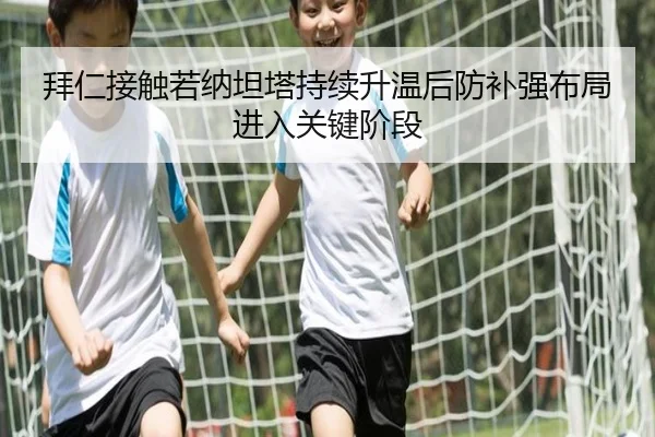 拜仁接触若纳坦塔持续升温后防补强布局进入关键阶段