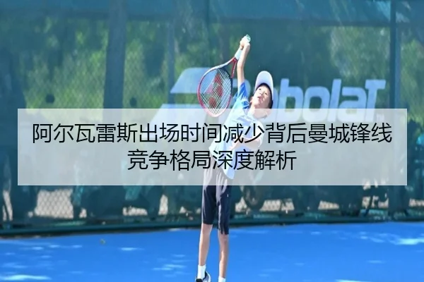 阿尔瓦雷斯出场时间减少背后曼城锋线竞争格局深度解析