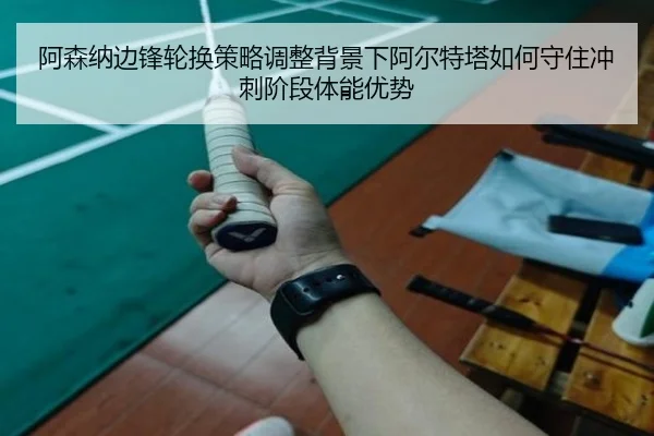 阿森纳边锋轮换策略调整背景下阿尔特塔如何守住冲刺阶段体能优势