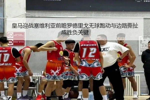 皇马迎战塞维利亚前瞻罗德里戈无球跑动与边路撕扯成胜负关键